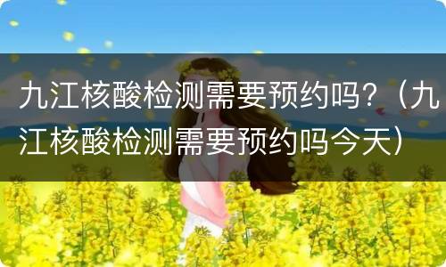九江核酸检测需要预约吗?（九江核酸检测需要预约吗今天）