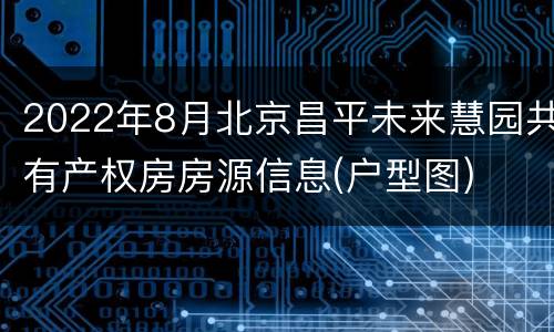2022年8月北京昌平未来慧园共有产权房房源信息(户型图)