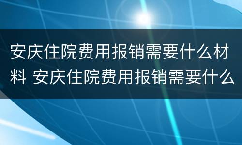 安庆住院费用报销需要什么材料 安庆住院费用报销需要什么材料呢