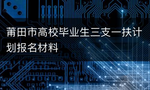 莆田市高校毕业生三支一扶计划报名材料