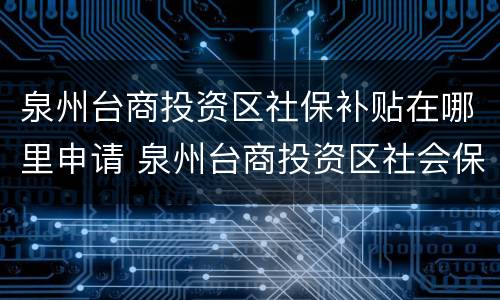 泉州台商投资区社保补贴在哪里申请 泉州台商投资区社会保障局
