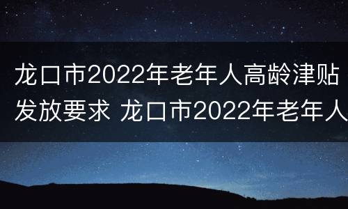 龙口市2022年老年人高龄津贴发放要求 龙口市2022年老年人高龄津贴发放要求是什么