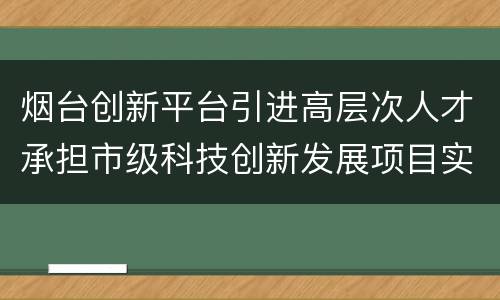 烟台创新平台引进高层次人才承担市级科技创新发展项目实施办法(试行)