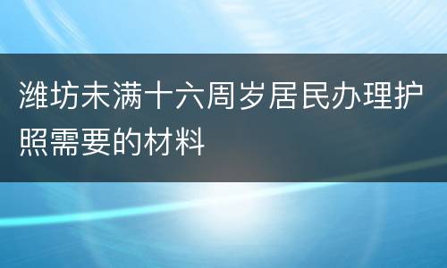 潍坊未满十六周岁居民办理护照需要的材料