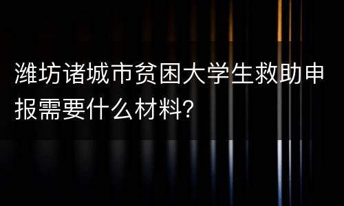 潍坊诸城市贫困大学生救助申报需要什么材料？
