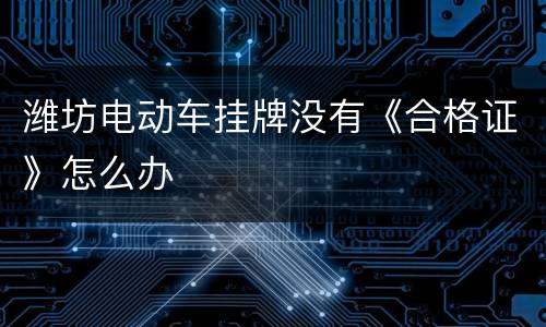 潍坊电动车挂牌没有《合格证》怎么办