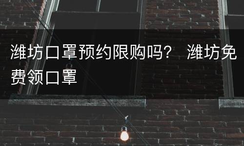 潍坊口罩预约限购吗？ 潍坊免费领口罩