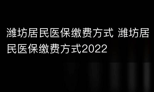 潍坊居民医保缴费方式 潍坊居民医保缴费方式2022