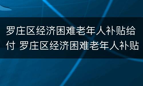 罗庄区经济困难老年人补贴给付 罗庄区经济困难老年人补贴给付标准