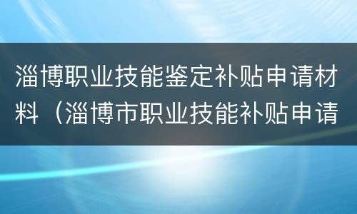 淄博职业技能鉴定补贴申请材料（淄博市职业技能补贴申请流程）