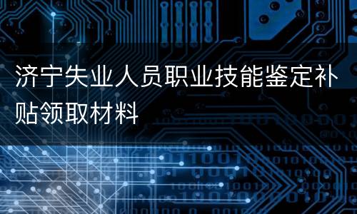 济宁失业人员职业技能鉴定补贴领取材料