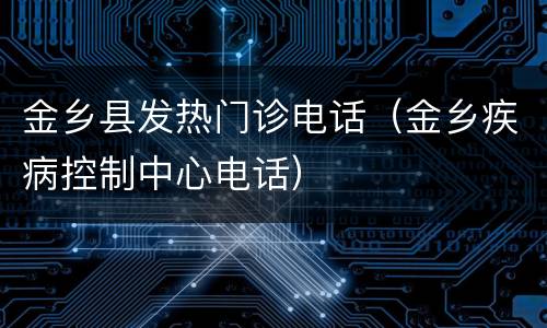 金乡县发热门诊电话（金乡疾病控制中心电话）