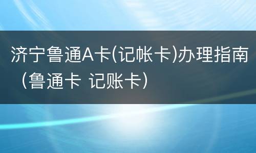 济宁鲁通A卡(记帐卡)办理指南（鲁通卡 记账卡）