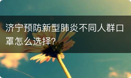 济宁预防新型肺炎不同人群口罩怎么选择？