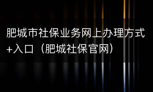肥城市社保业务网上办理方式+入口（肥城社保官网）