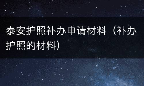 泰安护照补办申请材料（补办护照的材料）