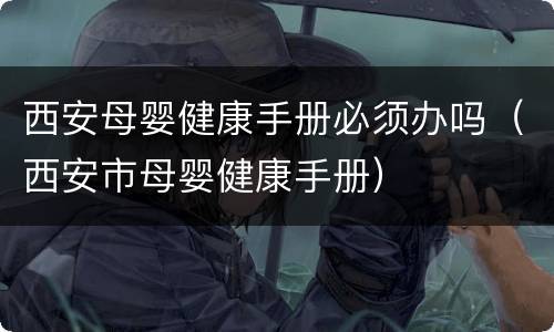 西安母婴健康手册必须办吗（西安市母婴健康手册）