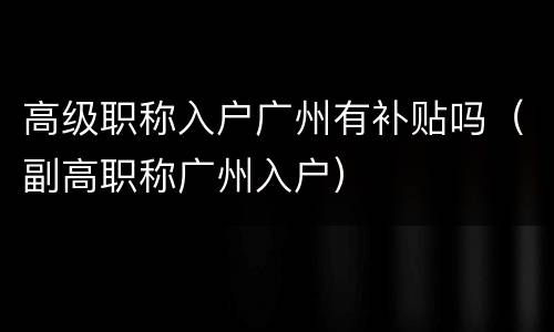 高级职称入户广州有补贴吗（副高职称广州入户）