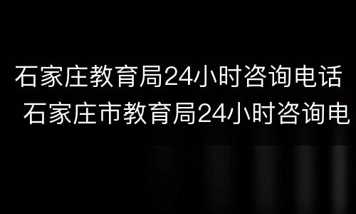 石家庄教育局24小时咨询电话 石家庄市教育局24小时咨询电话