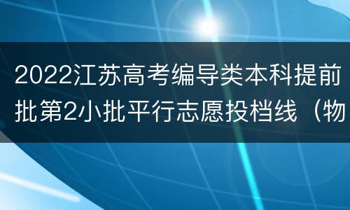 2022江苏高考编导类本科提前批第2小批平行志愿投档线（物理等科目类）