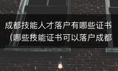 成都技能人才落户有哪些证书（哪些技能证书可以落户成都）
