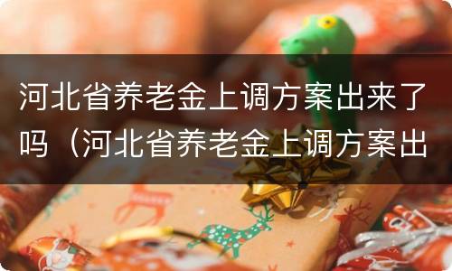 河北省养老金上调方案出来了吗（河北省养老金上调方案出来了吗现在）
