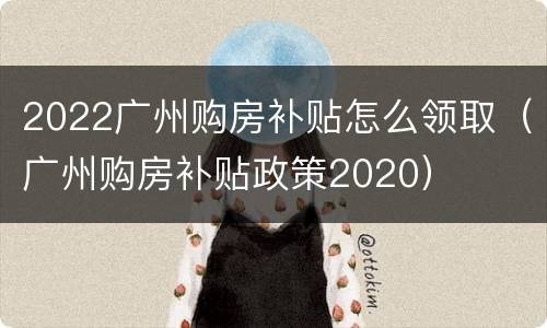 2022广州购房补贴怎么领取（广州购房补贴政策2020）