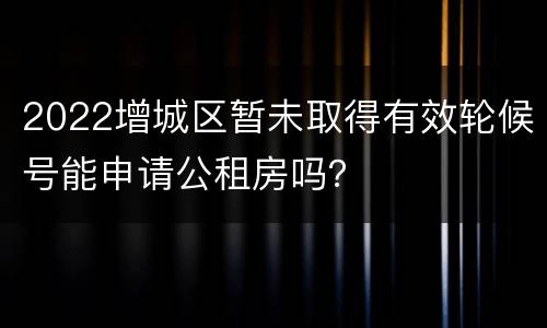 2022增城区暂未取得有效轮候号能申请公租房吗？