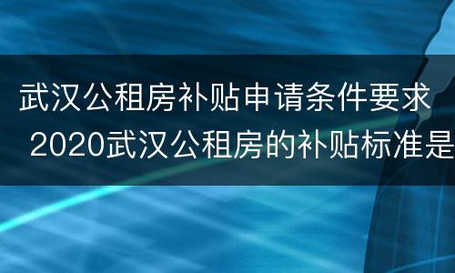 武汉公租房补贴申请条件要求 2020武汉公租房的补贴标准是多少