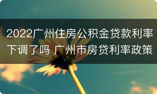 2022广州住房公积金贷款利率下调了吗 广州市房贷利率政策2020