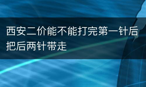 西安二价能不能打完第一针后把后两针带走