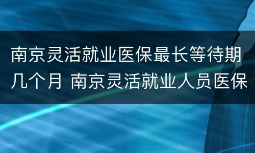 南京灵活就业医保最长等待期几个月 南京灵活就业人员医保要交多少年