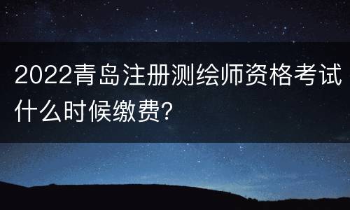 2022青岛注册测绘师资格考试什么时候缴费？