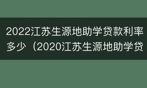 2022江苏生源地助学贷款利率多少（2020江苏生源地助学贷款什么时候到账）
