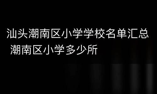 汕头潮南区小学学校名单汇总 潮南区小学多少所
