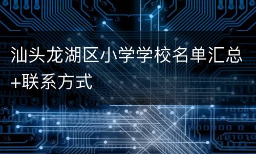 汕头龙湖区小学学校名单汇总+联系方式