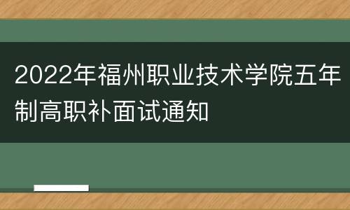 2022年福州职业技术学院五年制高职补面试通知