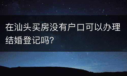 在汕头买房没有户口可以办理结婚登记吗？