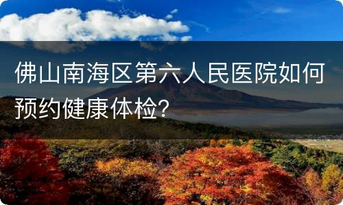 佛山南海区第六人民医院如何预约健康体检？
