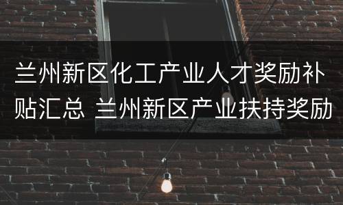 兰州新区化工产业人才奖励补贴汇总 兰州新区产业扶持奖励政策