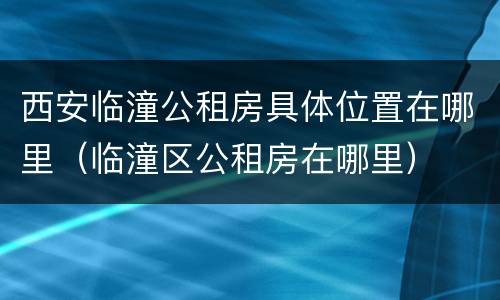 西安临潼公租房具体位置在哪里（临潼区公租房在哪里）