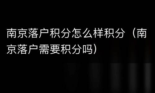 南京落户积分怎么样积分（南京落户需要积分吗）