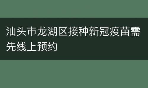 汕头市龙湖区接种新冠疫苗需先线上预约