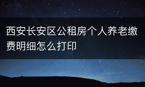 西安长安区公租房个人养老缴费明细怎么打印