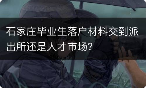 石家庄毕业生落户材料交到派出所还是人才市场？