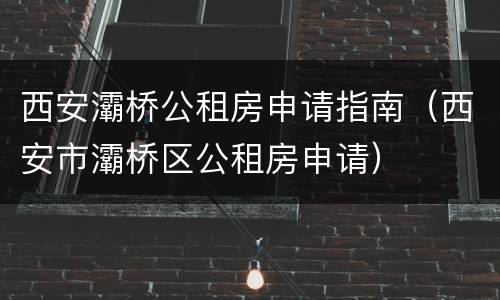 西安灞桥公租房申请指南（西安市灞桥区公租房申请）