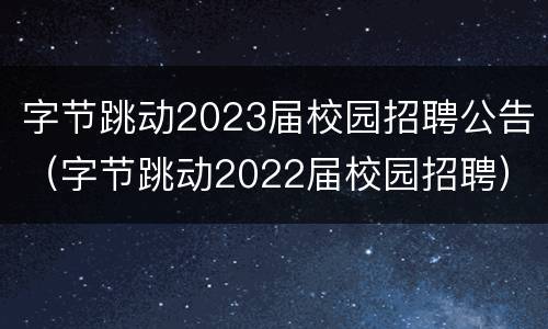 字节跳动2023届校园招聘公告（字节跳动2022届校园招聘）