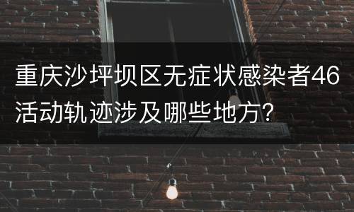 重庆沙坪坝区无症状感染者46活动轨迹涉及哪些地方？