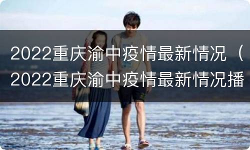 2022重庆渝中疫情最新情况（2022重庆渝中疫情最新情况播报）