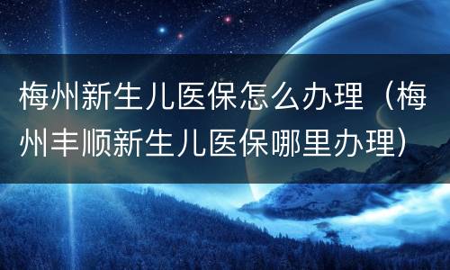 梅州新生儿医保怎么办理（梅州丰顺新生儿医保哪里办理）
